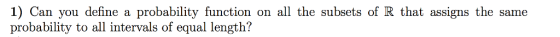 1) Can you define a probability function on all the subsets of R that assigns the same probability to all intervals of equal length?