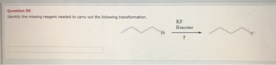 Question 59 Identify the missing reagent needed to carry out the following transformation. KF Benzene Br