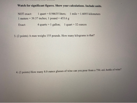 Watch for significant figures. Show your calculations. Include units. NOT exact: 1 quart=0.94635 liters; 1 mile = 1.6093 kilo