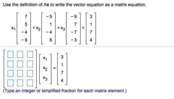 Use the definition of Ax to write the vector equation as a matrix equation. 7 -5 -9 3 5 7 1 X1 + X2 +X3 -4 -4 - 7 7 -9 8 -3 4