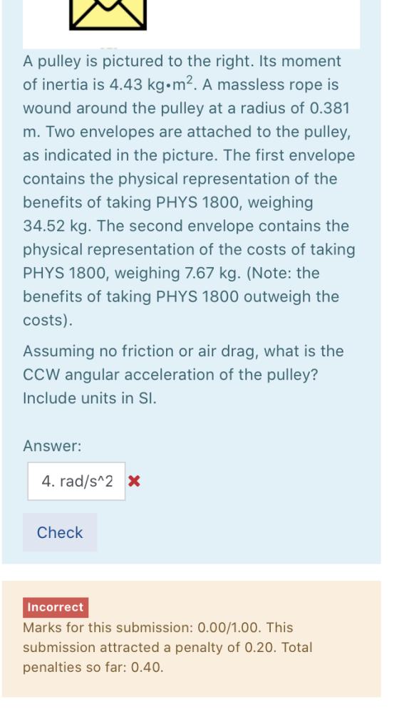 A pulley is pictured to the right. Its moment of inertia is 4.43 kg•m2. A massless rope is wound around the pulley at a radiu