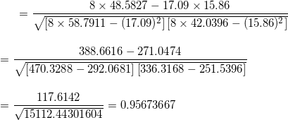 \small =\frac{8\times48.5827-17.09\times15.86}{\sqrt{ \left [8\times58.7911 -(17.09)^{2}\right ]\left [8\times42.0396-(15.86)^{2} \right ]}} \\\\\\=\frac{388.6616-271.0474}{\sqrt{ \left [470.3288 -292.0681\right ]\left [336.3168-251.5396 \right ]}} \\\\\\=\frac{117.6142}{\sqrt{ 15112.44301604 }} =0.95673667