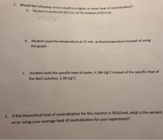 1. Would the following errors result in a higher or lower heat of neutralization? a. Student transferred 40,0 mL of HCI inste