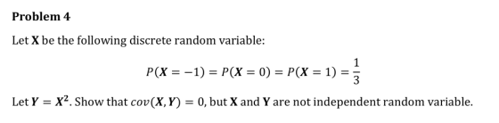Problem 4 Let X be the following discrete random variable: P(X-1) = P(X = 0) = P(x-1) Let Y-X2. Show that cov(X, Y) 0, but X and Y are not independent random variable.