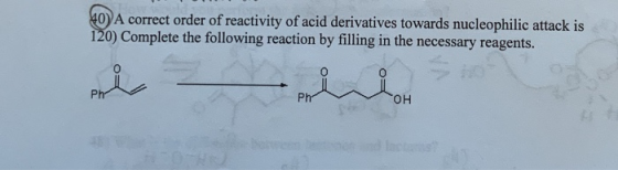 40) A correct order of reactivity of acid derivatives towards nucleophilic attack is 120) Complete the following reaction by