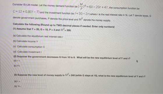 (M)0=60 Consider IS-LM model. Let the money demand function be 2-) = 60 - 20r + 4y, the consumption function be C = 12 +0.81Y