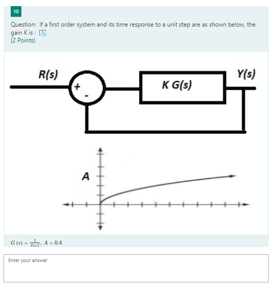 10 Question: If a first order system and its time response to a unit step are as shown below, the gain Kis: (2 Points) R(s) Y