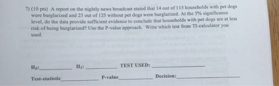 7) (10 pts) A report on the nightly news broadcast stated that 14 out of 115 households with pet dogs burglarized and 23 out