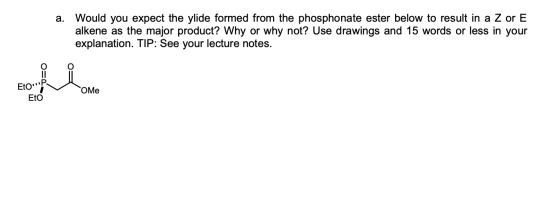 a. Would you expect the ylide formed from the phosphonate ester below to result in a Z or E alkene as the major product? Why