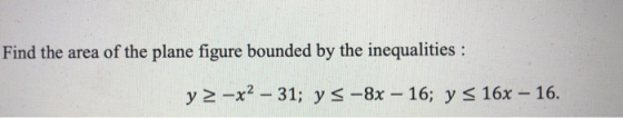 Find the area of the plane figure bounded by the inequalities : y2-x2 – 31; y s -8x – 16; y s 16x – 16.