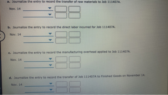 a. Journalize the entry to record the transfer of raw materials to Job 111407A. Nov. 14 b. Journalize the entry to record the