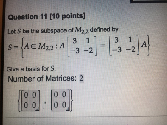 Question 11 [10 points] Let S be the subspace of M22 defined by 2,2:A 3-2 - 3-2 Give a basis for S. Number of Matrices: 2