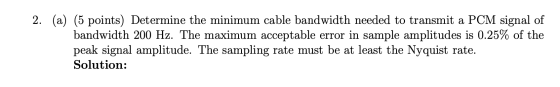 2. (a) (5 points) Determine the minimum cable bandwidth needed to transmit a PCM signal of bandwidth 200 Hz. The maximum acce