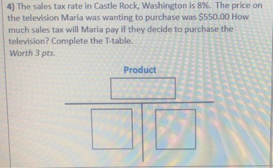 4) The sales tax rate in Castle Rock, Washington is 8%. The price on the television Maria was wanting to purchase was $550.00