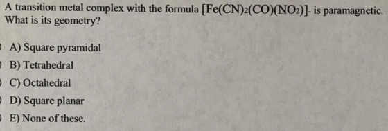 A transition metal complex with the formula [Fe(CN)2(CO)(NO2)]- is paramagnetic. What is its geometry? A) Square pyramidal B)
