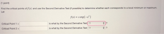 (1 point) Find the critical points of f(x) and use the Second Derivative Test of possible) to determine whether each correspo