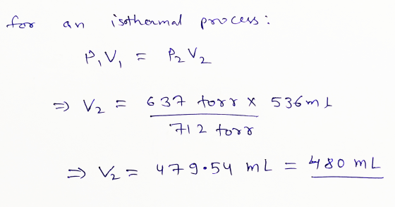 for an isothermal process: - PV = P2 V₂ =) VE 637 torrx 536ml 712 torr » V₂ = 479.54 mL = by 80 mL
