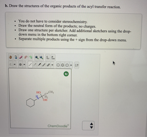 b. Draw the structures of the organic products of the acyl transfer reaction. • You do not have to consider stereochemistry.