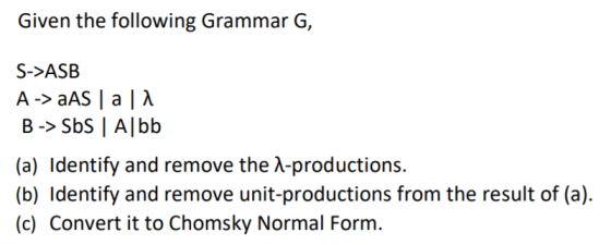 Given the following Grammar G, S->ASB A -> AAS | a B -> Sbs | A|bb (a) Identify and remove the A-productions. (b) Identify an