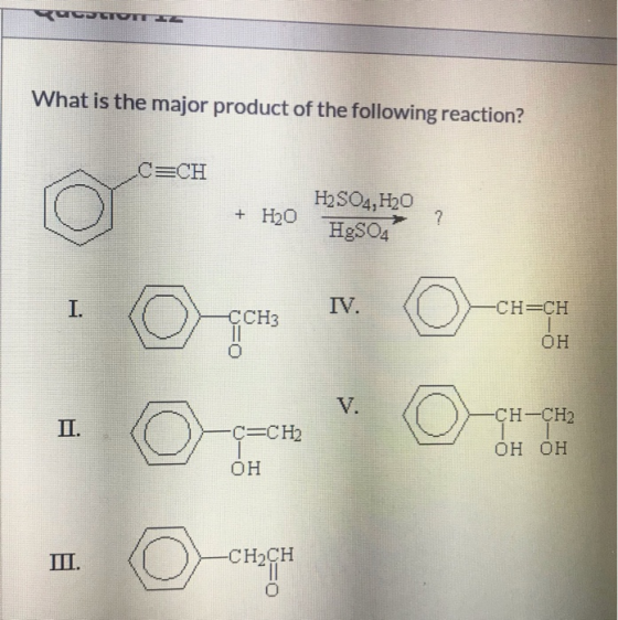 What is the major product of the following reaction? C CH H2SO4,H20 HgSO4 H20 IV. I. CH CH СС1З он V. -сH-CH2 П. C=CH2 Он ОН