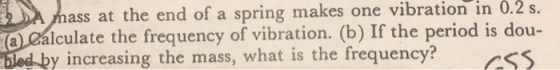 ass at the end of a spring makes one vibration in 0.2s. álculate the frequency of vibration. (b) If the period is dou- y increasing the mass, what is the frequency? ss