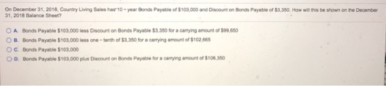 On December 31, 2018, Country Living Sales has 10-year Bonds Payable of $103,000 and Discount on Bonds Payable of $3,350. How