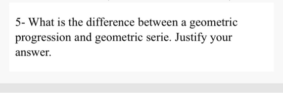 5- What is the difference between a geometric progression and geometric serie. Justify your answer.