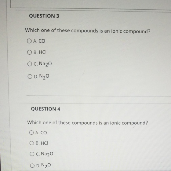 QUESTION 3 Which one of these compounds is an ionic compound? O A. CO O B. HCI O C. Na20 OD. N₂O QUESTION 4 Which one of thes
