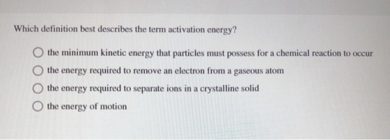 Which definition best describes the term activation energy? O the minimum kinetic energy that particles must possess for a ch