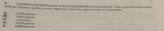 A portfolio has $100,000 invested in StockA and $200,000 invesed in Stock B. If the expected returns on these stocks are 10 p
