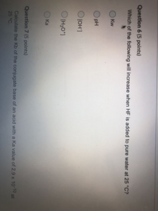 Question 6 (5 points) Which of the following will increase when HF is added to pure water at 25 °C? Okw Орн O(OH) Осно*) Ka Q