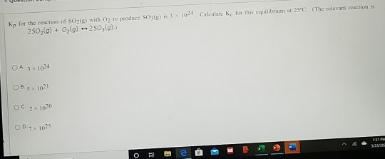 The relevant reaction is 10- Calculate Ke for this equilibrium at 25°C. Kp for the reaction of SO(g) with O, to produce SOS)