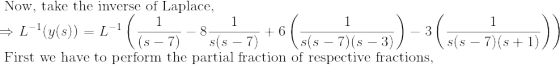 \\ \text { Now, take the inverse of Laplace, } \\ \Rightarrow L^{-1}(y(s)) = L^{-1}\left (\frac{1}{(s - 7)} - 8\frac{1}{s(s - 7)} + 6\left ( \frac{1}{s(s - 7)(s-3)} \right ) - 3\left ( \frac{1}{s(s - 7)(s+1)} \right ) \right )\\ \text { First we have to perform the partial fraction of respective fractions, } \\