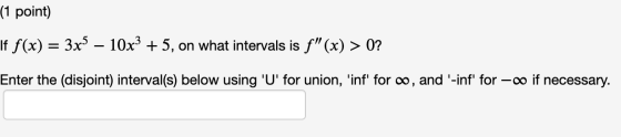 (1 point) If f(x) = 3x5 – 10x3 + 5, on what intervals is f (x) > 0? Enter the (disjoint) interval(s) below using U for uni