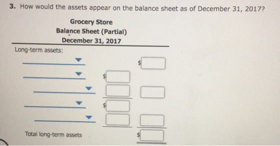 3. How would the assets appear on the balance sheet as of December 31, 2017? Grocery Store Balance Sheet (Partial) December 3