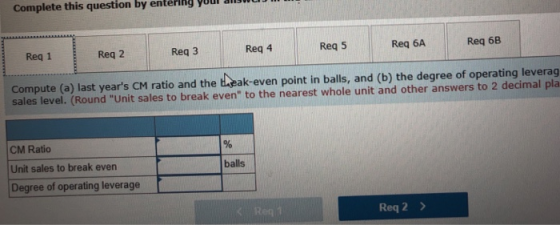 Complete this question by entering youl ai Req 1 Req 2 Req 3 Req 4 Req 5 Req 6A Req 6B Compute (a) last years CM ratio and th