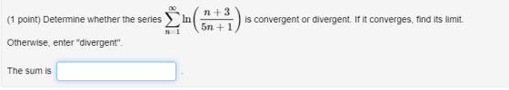 n +3 (1 point) Determine whether the series In is convergent or divergent. If it converges, find its limit. 5n+1 n=1 Otherwis