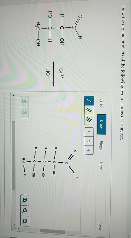 Draw the organic products of the following two reactions of L-threose. Erase Rings Draw Select More 0 H H——OH Cu2+ HO–C-H НО-