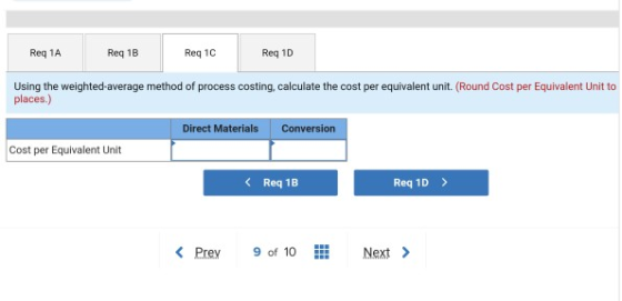 Req 1A Req 1B Req 1C Req 10 Using the weighted average method of process costing, calculate the cost per equivalent unit. (Ro