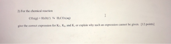 I 2) For the chemical reaction CO2(g) + H2O(0) S H2CO3(aq) give the correct expression for Kc, Kn, and K, or explain why such