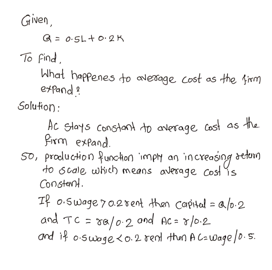 Given, Q = 0.5L +0.2K To find, What happenes to average cost as the firm expand ? Solution : Ac stays constant to average cas