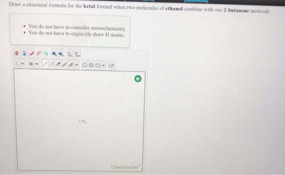N ences Draw a structural formula for the ketal formed when two molecules of ethanol combine with one 2-butanone molecule. •