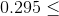 0.295\leq