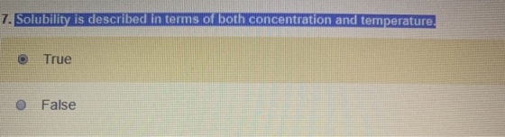 7. Solubility is described in terms of both concentration and temperature. True O False