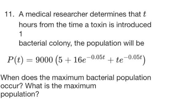 11. A medical researcher determines that t hours from the time a toxin is introduced 1 bacterial colony, the population will