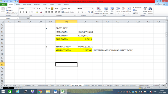 Home nert Page Layout Formulas Data Review View dd-Ins Cut Σ AutoSum ー E ゴWrap Text aCopy в 1 프 . Ej-., Δ. : rーー 逻锂函Merge & Center. $, % , 弼,8 C Conditional Format CeInsert Delete Format Formatting as Table Styles2 Clear Sort &Find & Format Painter Clipboard CQ53 CL Alignment Number Cells Edting CM CN CO CP ca CR CU CW 42 43 CROSS RATE RUBLE/YEN- RUBLE/YEN= RUBLE/YEN- (RbL/S)/(YEN/S) 30.51/84.27 45 46 47 48 49 0.3621 YEN ECEIVE440000/0.36 YEN RECEIVED 1215300 INTERMEDIATE ROUNDING IS NOT DONE) 51 52 53 56 57 58 4 H KE CAPM UTILITY, SH beta bond c future INDEX | INTL CAP BUD SING PV, FV, ANNUITYDIR cleanYIELD bond stru WACCRESI ex d erences: 130 130% 03:02