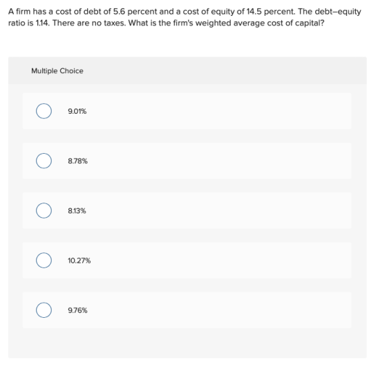 A firm has a cost of debt of 5.6 percent and a cost of equity of 14.5 percent. The debt-equity ratio is 1.14. There are no ta
