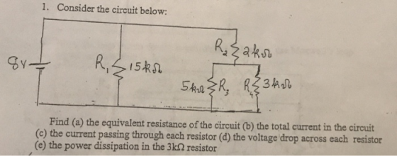 1. Consider the circuit below: Find (a) the equivalent resistance of the circuit (b) the total current in the circuit (c) the current passing through each (e) the power dissipation in the 3k2 resistor resistor (d) the voltage drop across each resistor