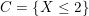 \small C = \left \{X \leq 2 \right \}