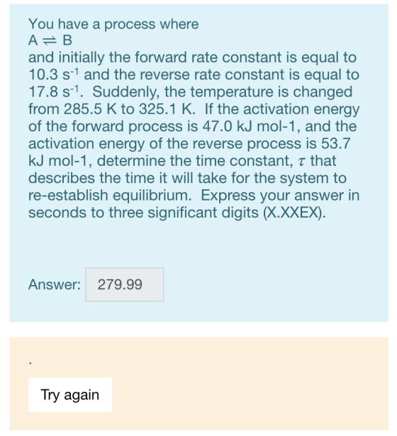You have a process where А е в and initially the forward rate constant is equal to 10.3 s-1 and the reverse rate constant is